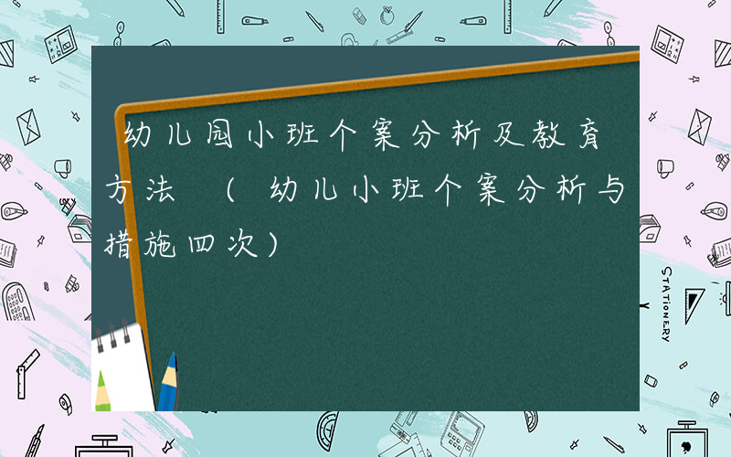 幼儿园小班个案分析及教育方法 (幼儿小班个案分析与措施四次)